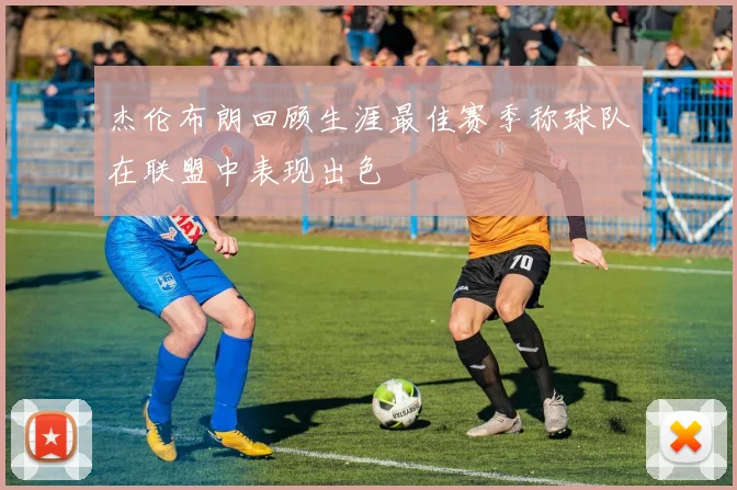 杰伦布朗回顾生涯最佳赛季称球队在联盟中表现出色