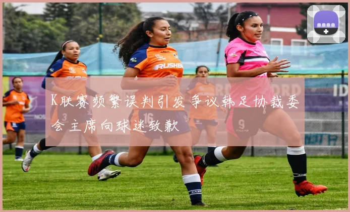 K联赛频繁误判引发争议韩足协裁委会主席向球迷致歉
