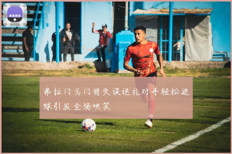 弗拉门戈门将失误送礼对手轻松进球引发全场哄笑