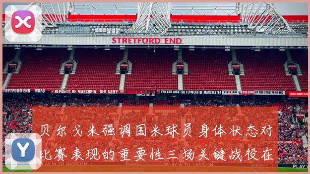 贝尔戈米强调国米球员身体状态对比赛表现的重要性三场关键战役在即