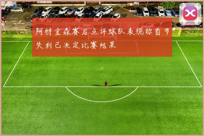 阿特金森赛后点评球队表现称首节失利已决定比赛结果