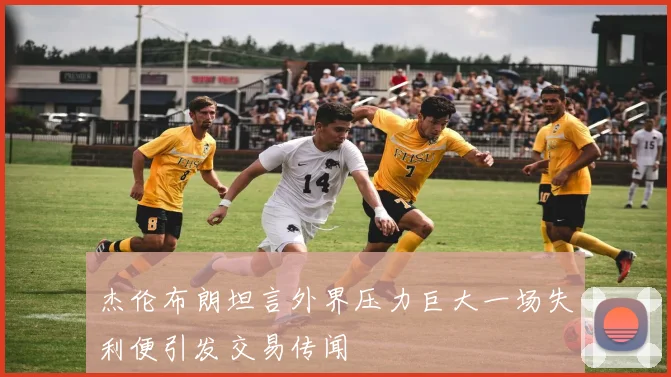 杰伦布朗坦言外界压力巨大一场失利便引发交易传闻