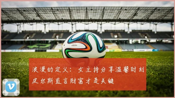 浪漫的定义：女主持分享温馨时刻皮尔斯直言财富才是关键