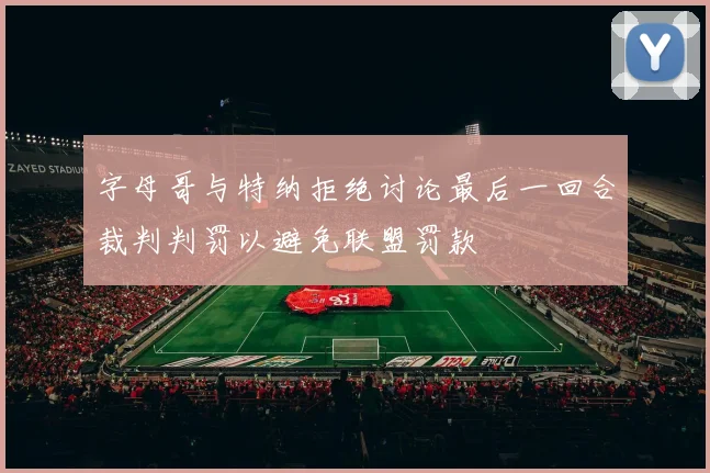字母哥与特纳拒绝讨论最后一回合裁判判罚以避免联盟罚款